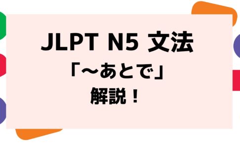 【文法解説】日本語能力試験JLPT N5「～あとで」例文・導入・誤用例・よく聞かれる質問も！